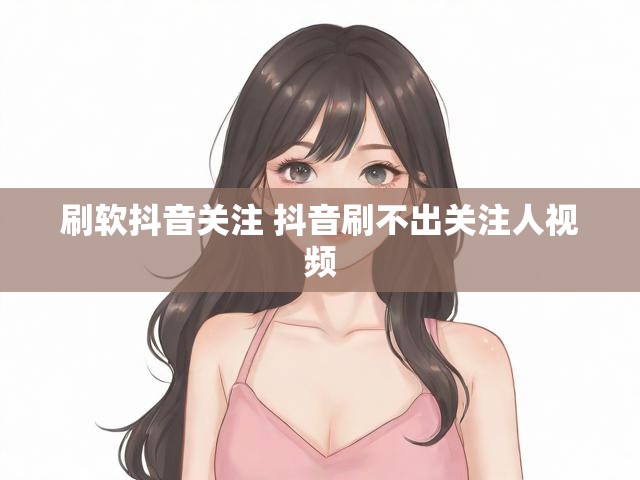 刷软抖音关注 抖音刷不出关注人视频