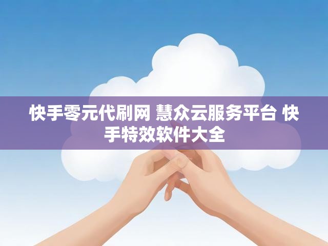 快手零元代刷网 慧众云服务平台 快手特效软件大全