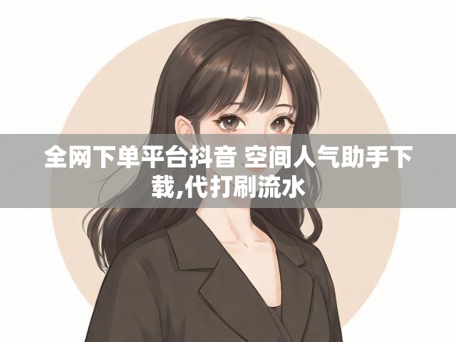 全网下单平台抖音 空间人气助手下载,代打刷流水