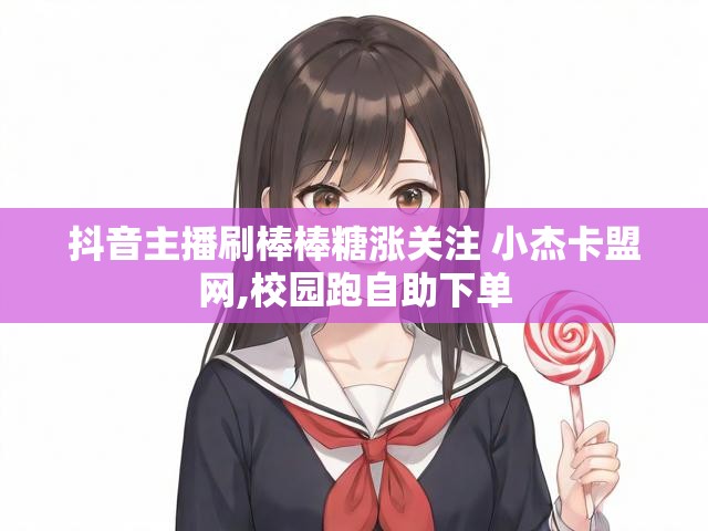 抖音主播刷棒棒糖涨关注 小杰卡盟网,校园跑自助下单