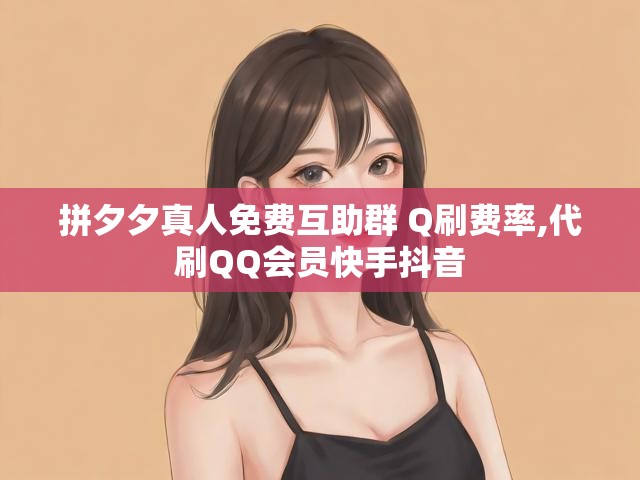 拼夕夕真人免费互助群 Q刷费率,代刷QQ会员快手抖音