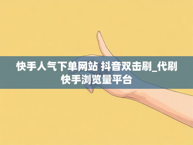 快手人气下单网站 抖音双击刷_代刷快手浏览量平台