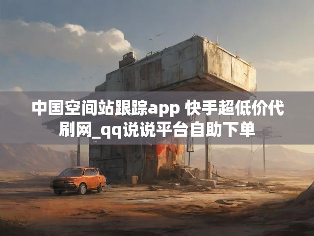中国空间站跟踪app 快手超低价代刷网_qq说说平台自助下单