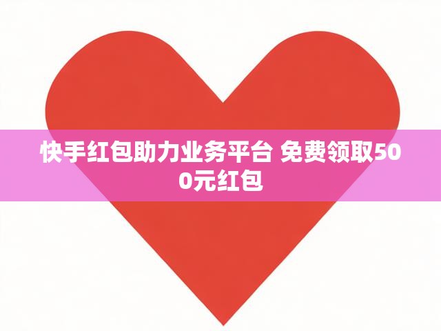 快手红包助力业务平台 免费领取500元红包