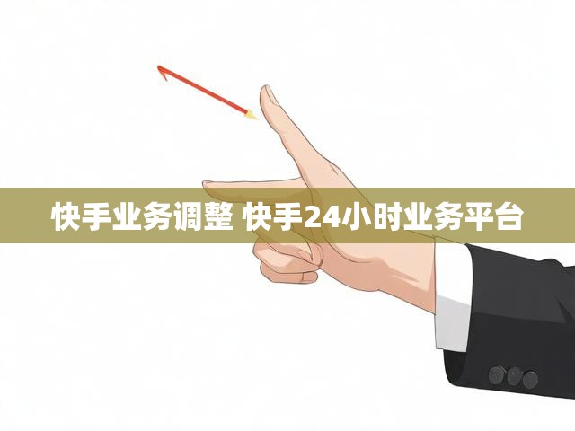 快手业务调整 快手24小时业务平台