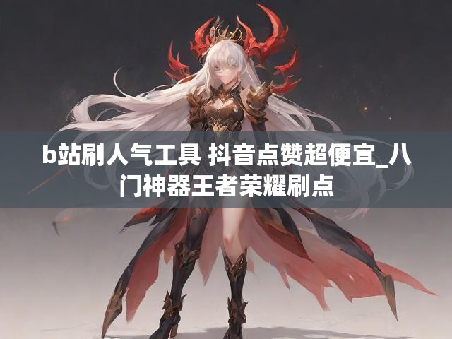 b站刷人气工具 抖音点赞超便宜_八门神器王者荣耀刷点