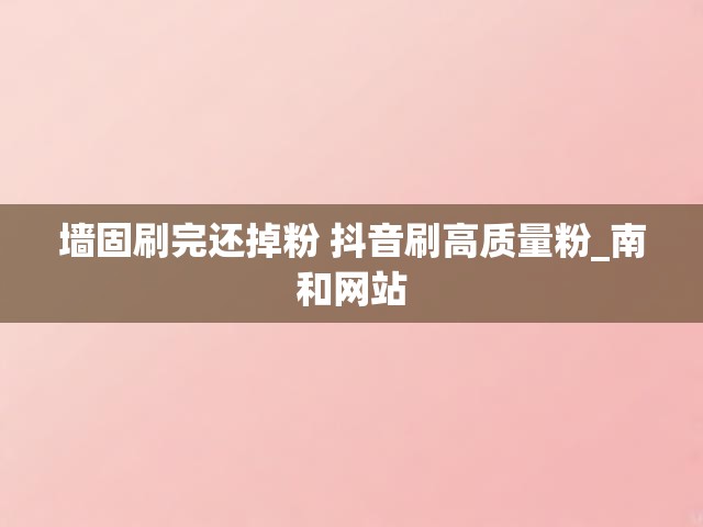 墙固刷完还掉粉 抖音刷高质量粉_南和网站