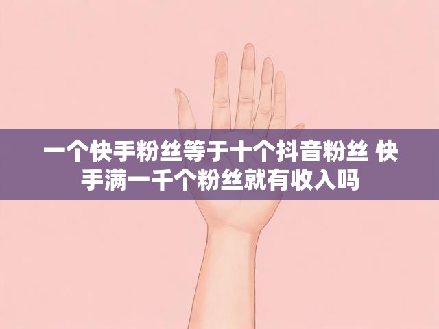 一个快手粉丝等于十个抖音粉丝 快手满一千个粉丝就有收入吗
