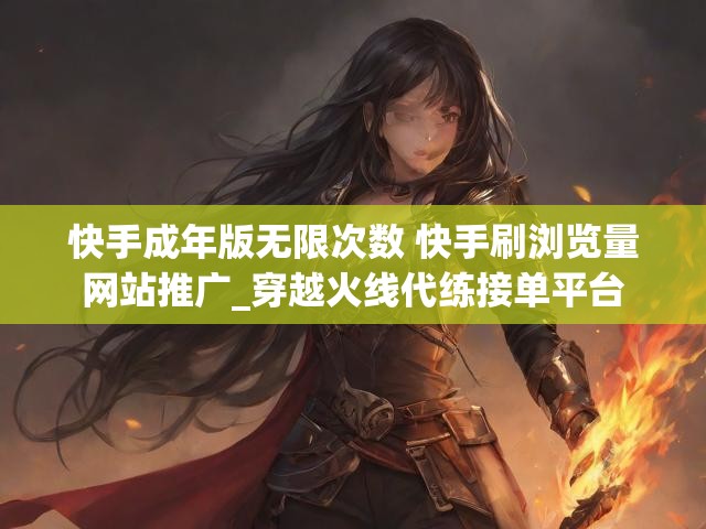 快手成年版无限次数 快手刷浏览量网站推广_穿越火线代练接单平台