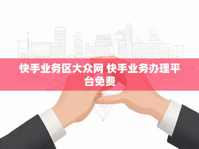 快手业务区大众网 快手业务办理平台免费