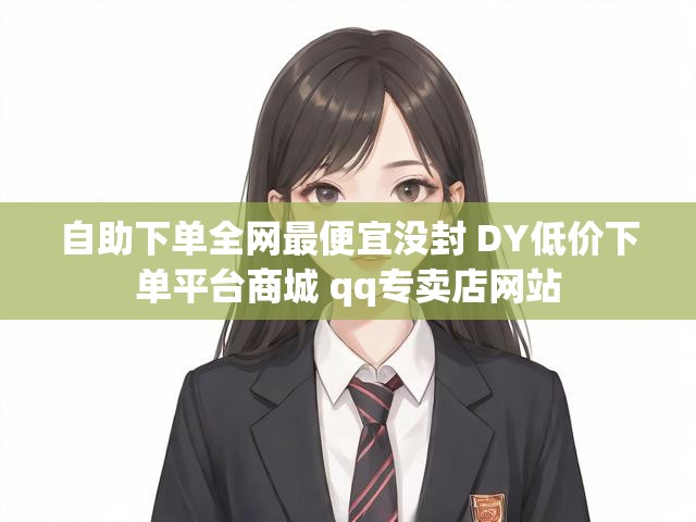 自助下单全网最便宜没封 DY低价下单平台商城 qq专卖店网站