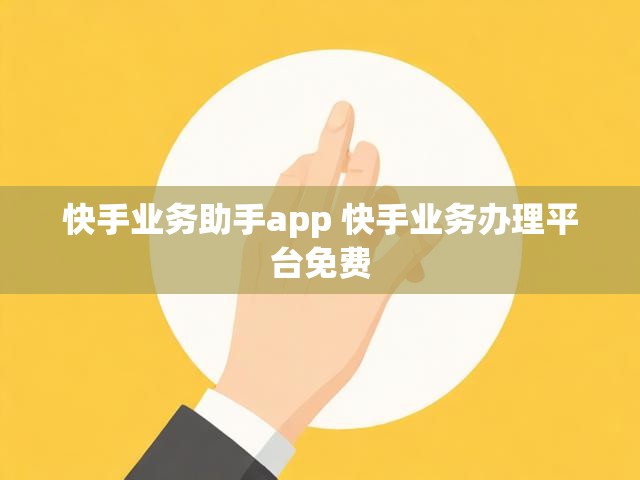 快手业务助手app 快手业务办理平台免费