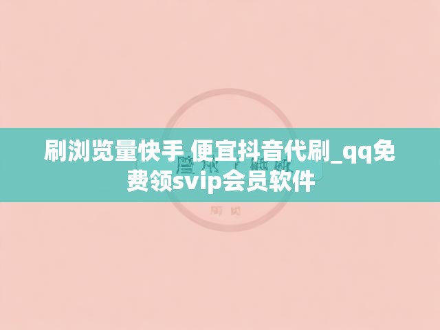 刷浏览量快手 便宜抖音代刷_qq免费领svip会员软件