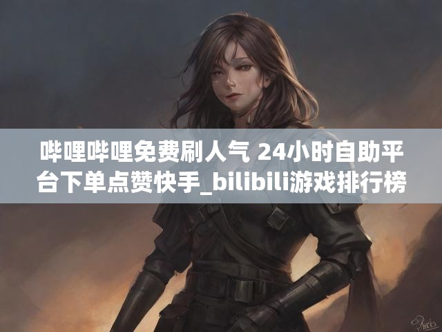 哔哩哔哩免费刷人气 24小时自助平台下单点赞快手_bilibili游戏排行榜