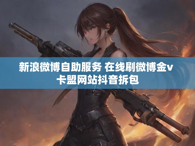 新浪微博自助服务 在线刷微博金v 卡盟网站抖音拆包