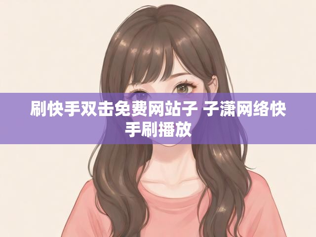 刷快手双击免费网站子 子潇网络快手刷播放