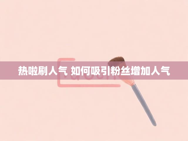 热啦刷人气 如何吸引粉丝增加人气