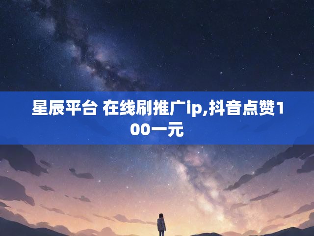 星辰平台 在线刷推广ip,抖音点赞100一元