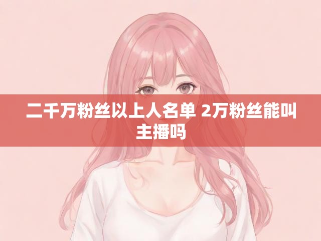 二千万粉丝以上人名单 2万粉丝能叫主播吗