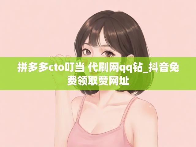 拼多多cto叮当 代刷网qq钻_抖音免费领取赞网址