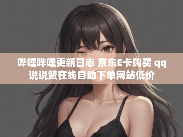 哔哩哔哩更新日志 京东E卡购买 qq说说赞在线自助下单网站低价