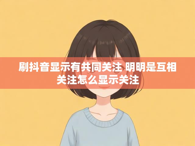 刷抖音显示有共同关注 明明是互相关注怎么显示关注