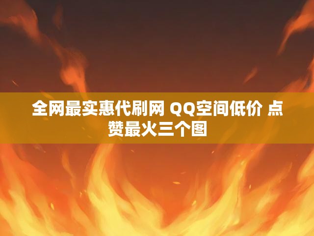 全网最实惠代刷网 QQ空间低价 点赞最火三个图