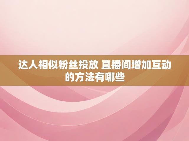 达人相似粉丝投放 直播间增加互动的方法有哪些
