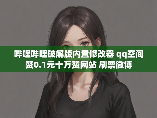 哔哩哔哩破解版内置修改器 qq空间赞0.1元十万赞网站 刷票微博