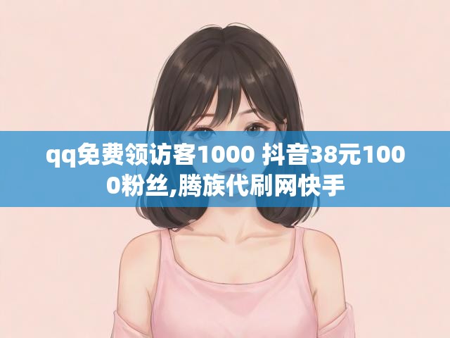 qq免费领访客1000 抖音38元1000粉丝,腾族代刷网快手