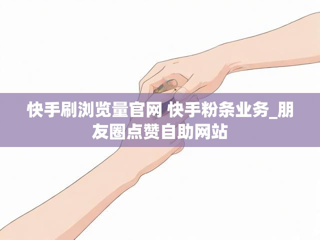 快手刷浏览量官网 快手粉条业务_朋友圈点赞自助网站