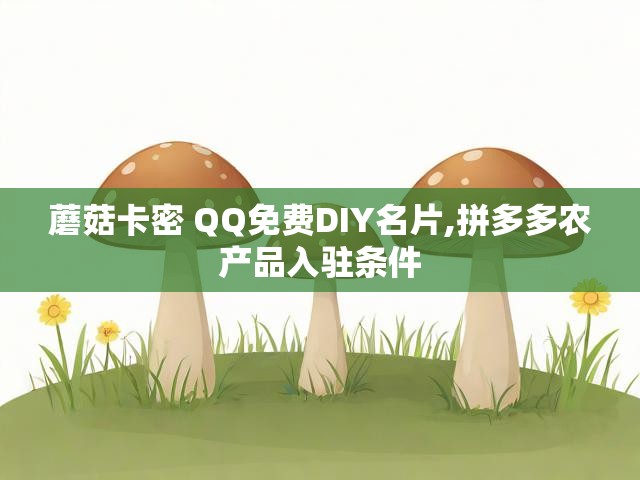 蘑菇卡密 QQ免费DIY名片,拼多多农产品入驻条件