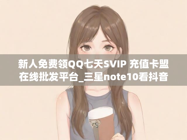 新人免费领QQ七天SVIP 充值卡盟在线批发平台_三星note10看抖音卡顿