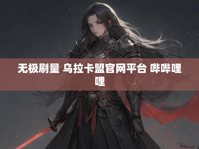 无极刷量 乌拉卡盟官网平台 哔哔哩哩