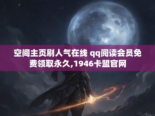 空间主页刷人气在线 qq阅读会员免费领取永久,1946卡盟官网