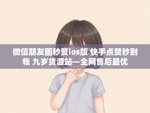 微信朋友圈秒赞ios版 快手点赞秒到帐 九岁货源站—全网售后最优
