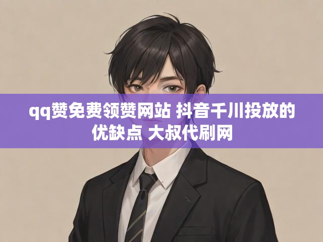 qq赞免费领赞网站 抖音千川投放的优缺点 大叔代刷网