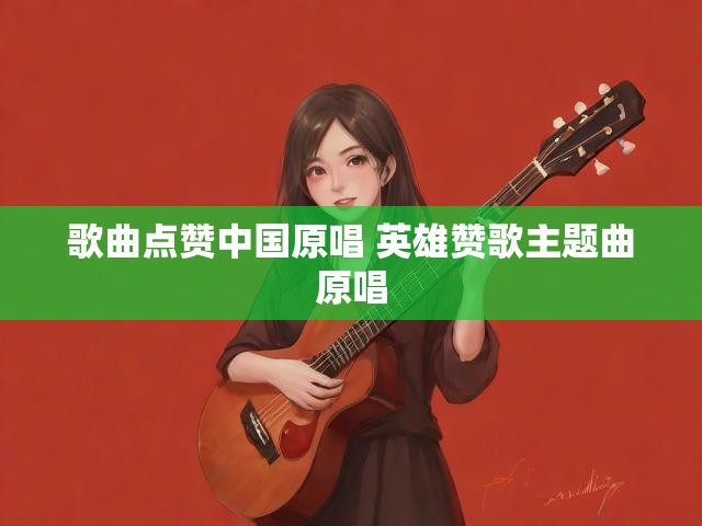 歌曲点赞中国原唱 英雄赞歌主题曲原唱