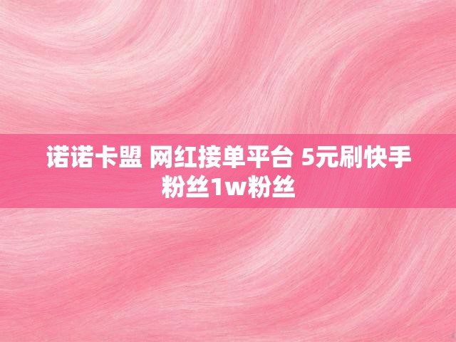诺诺卡盟 网红接单平台 5元刷快手粉丝1w粉丝