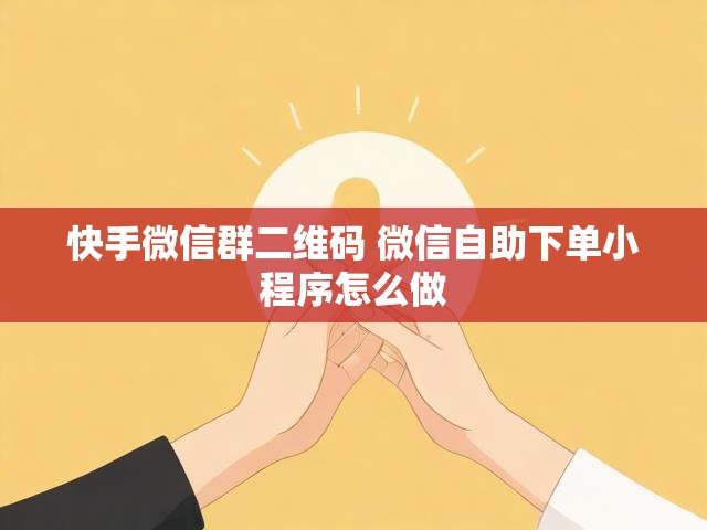 快手微信群二维码 微信自助下单小程序怎么做