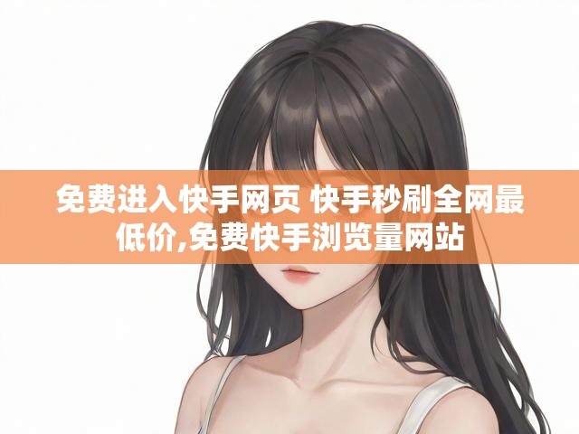 免费进入快手网页 快手秒刷全网最低价,免费快手浏览量网站