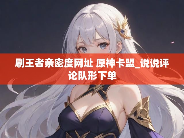 刷王者亲密度网址 原神卡盟_说说评论队形下单