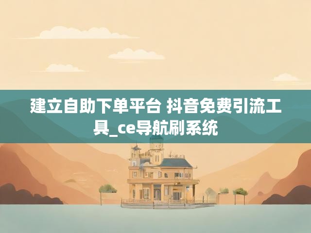 建立自助下单平台 抖音免费引流工具_ce导航刷系统