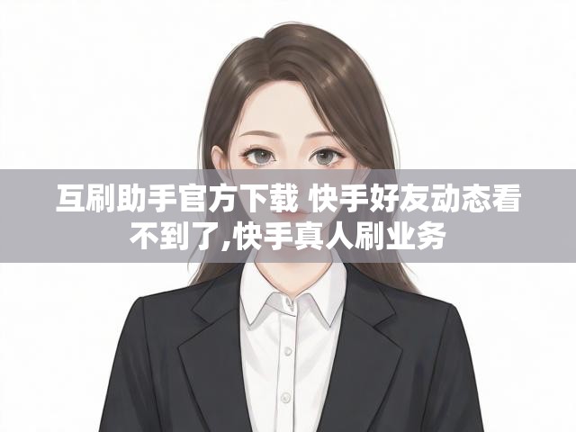 互刷助手官方下载 快手好友动态看不到了,快手真人刷业务