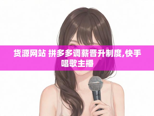 货源网站 拼多多调薪晋升制度,快手唱歌主播