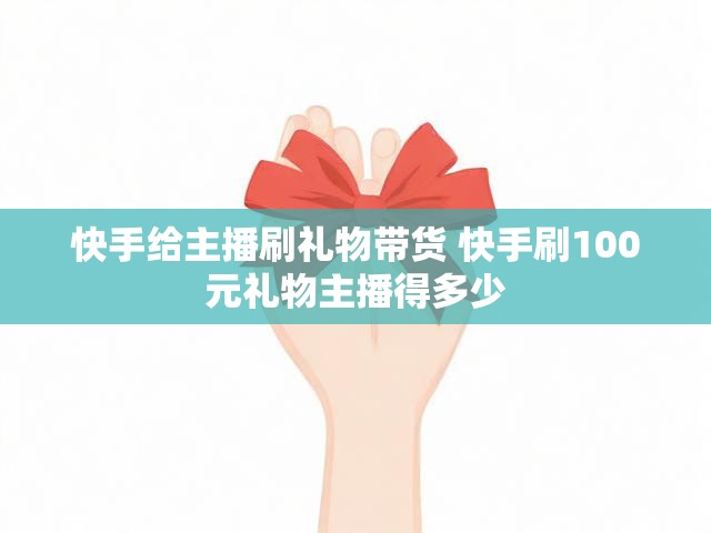 快手给主播刷礼物带货 快手刷100元礼物主播得多少