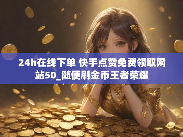 24h在线下单 快手点赞免费领取网站50_随便刷金币王者荣耀