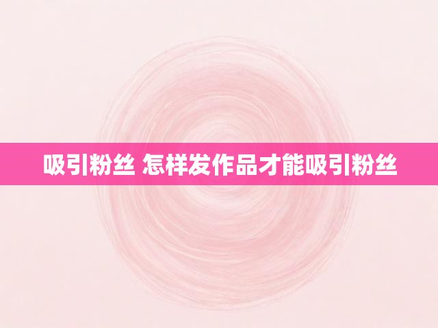 吸引粉丝 怎样发作品才能吸引粉丝