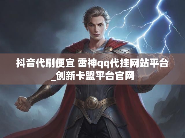 抖音代刷便宜 雷神qq代挂网站平台_创新卡盟平台官网