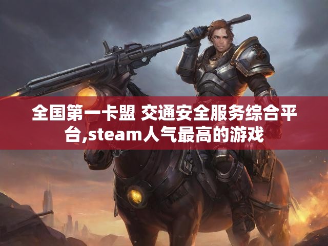 全国第一卡盟 交通安全服务综合平台,steam人气最高的游戏